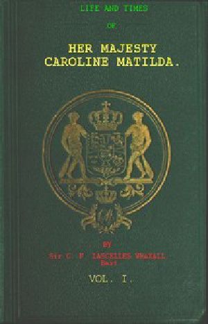 [Gutenberg 47521] • Life and Times of Her Majesty Caroline Matilda, Vol. 1 (of 3) / Queen of Denmark and Norway, and Sister of H. M. George III. of England